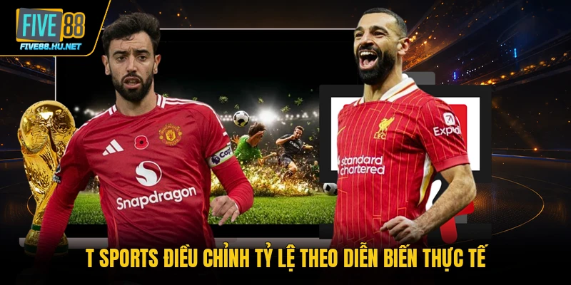 T Sports điều chỉnh tỷ lệ theo diễn biến thực tế
